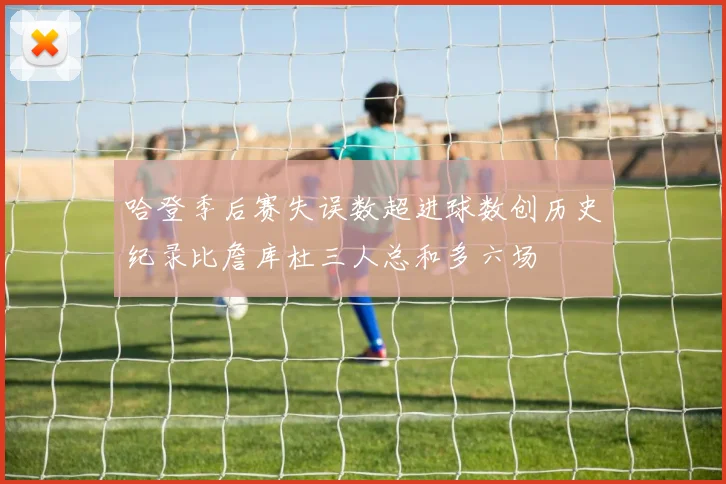 哈登季后赛失误数超进球数创历史纪录比詹库杜三人总和多六场