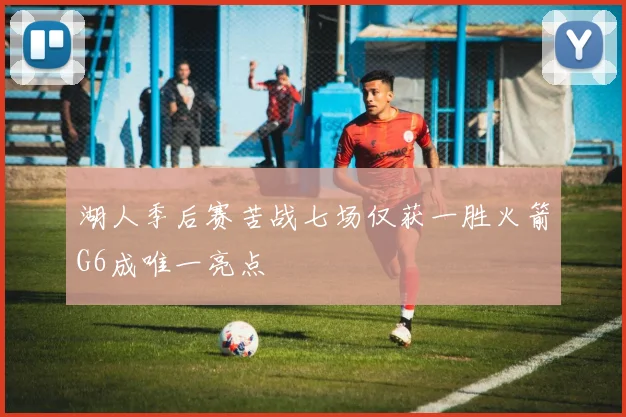 湖人季后赛苦战七场仅获一胜火箭G6成唯一亮点