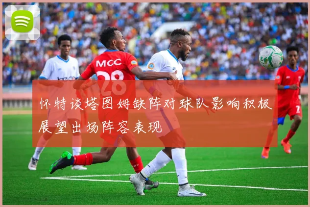 怀特谈塔图姆缺阵对球队影响积极展望出场阵容表现