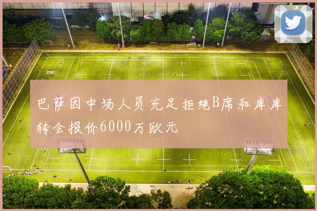 巴萨因中场人员充足拒绝B席和库库转会报价6000万欧元