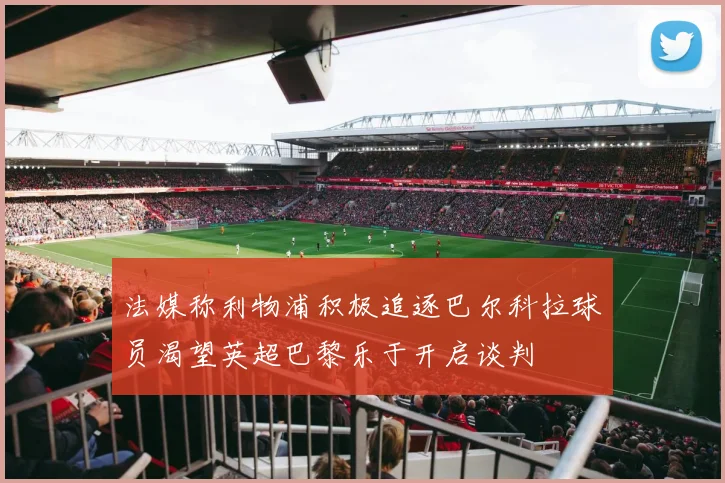 法媒称利物浦积极追逐巴尔科拉球员渴望英超巴黎乐于开启谈判