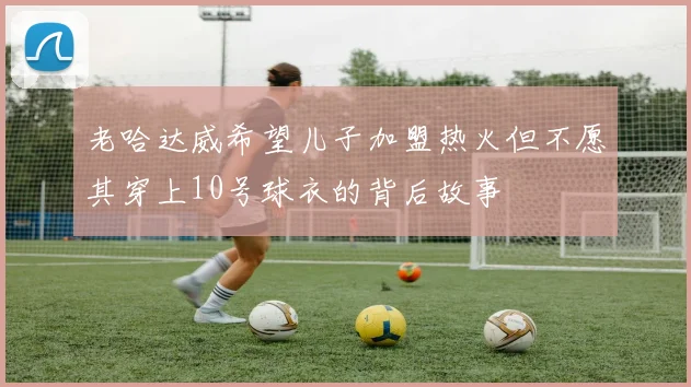 老哈达威希望儿子加盟热火但不愿其穿上10号球衣的背后故事