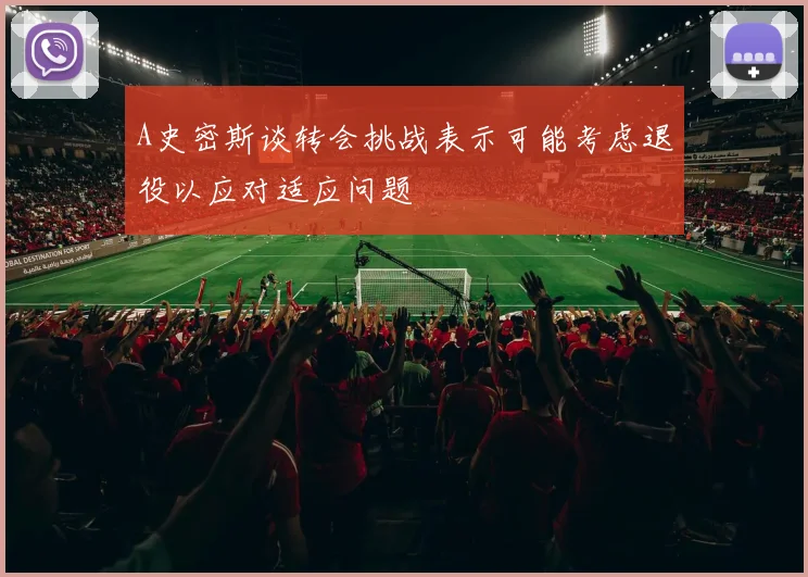 A史密斯谈转会挑战表示可能考虑退役以应对适应问题