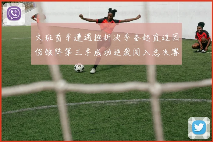 文班首季遭遇挫折次季奋起直追因伤缺阵第三季成功逆袭闯入总决赛