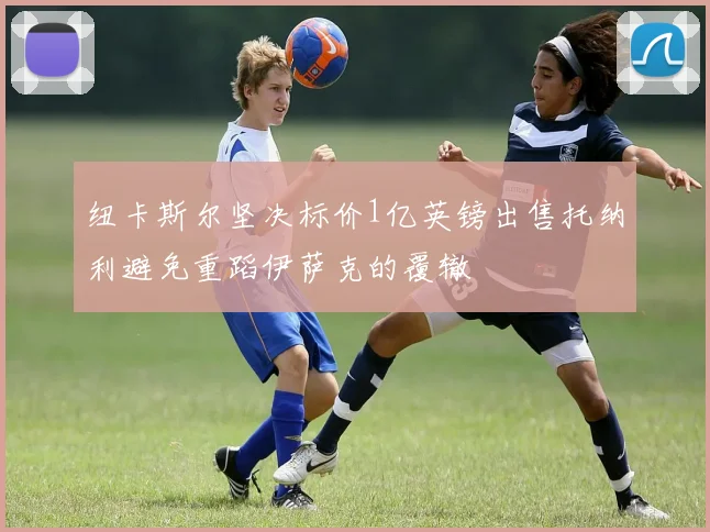 纽卡斯尔坚决标价1亿英镑出售托纳利避免重蹈伊萨克的覆辙