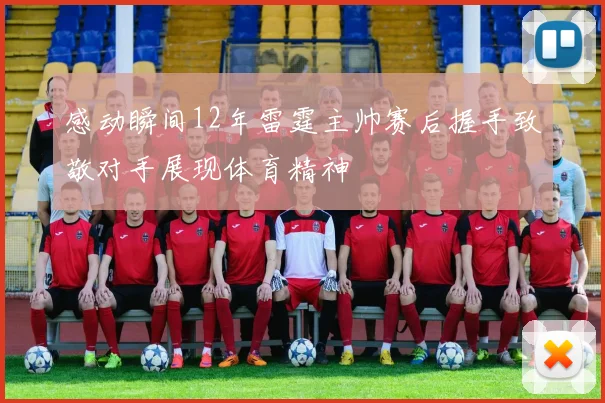 感动瞬间12年雷霆主帅赛后握手致敬对手展现体育精神