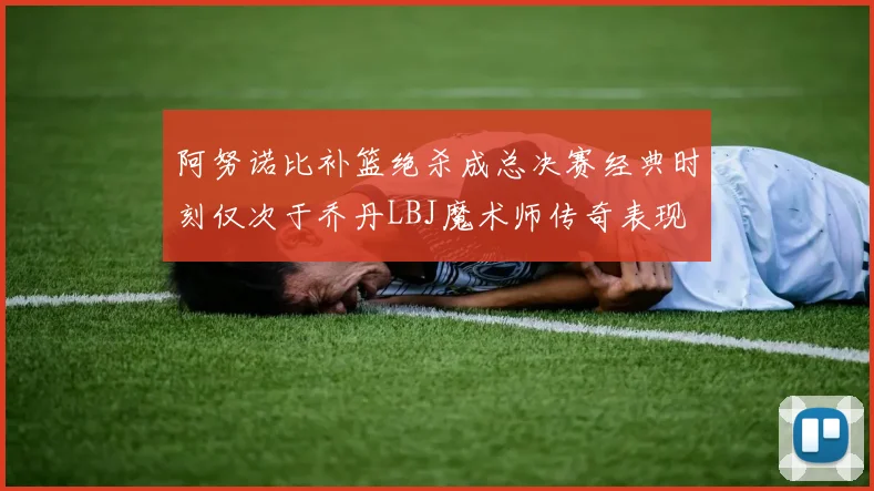 阿努诺比补篮绝杀成总决赛经典时刻仅次于乔丹LBJ魔术师传奇表现