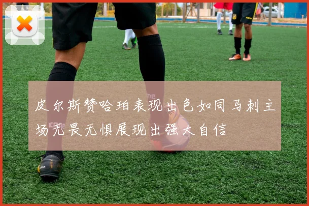 皮尔斯赞哈珀表现出色如同马刺主场无畏无惧展现出强大自信
