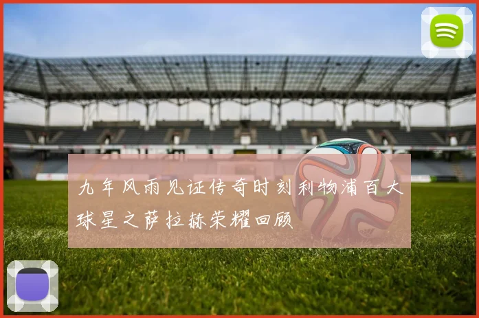 九年风雨见证传奇时刻利物浦百大球星之萨拉赫荣耀回顾