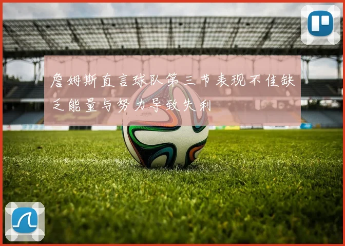 詹姆斯直言球队第三节表现不佳缺乏能量与努力导致失利