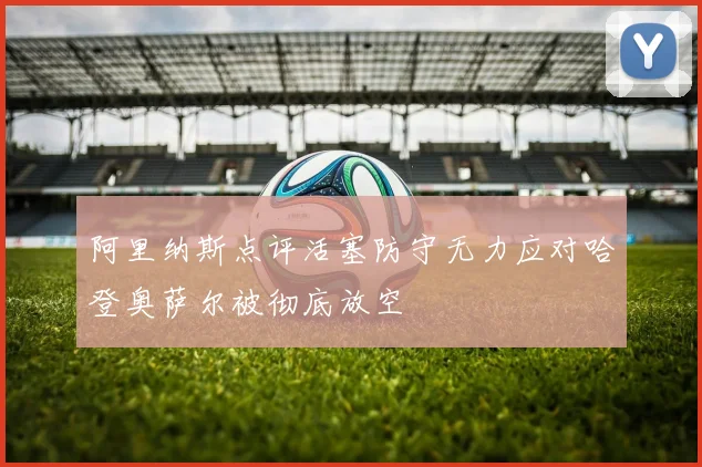 阿里纳斯点评活塞防守无力应对哈登奥萨尔被彻底放空