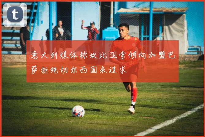 意大利媒体称坎比亚索倾向加盟巴萨拒绝切尔西国米追求