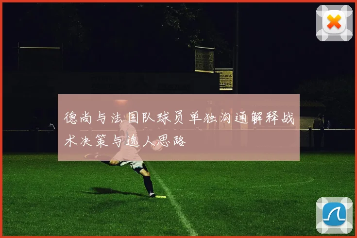德尚与法国队球员单独沟通解释战术决策与选人思路