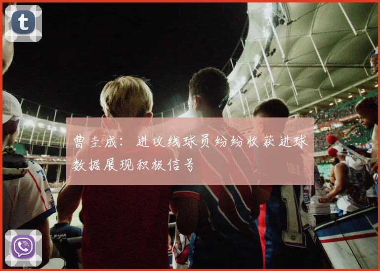 曹圭成：进攻线球员纷纷收获进球数据展现积极信号