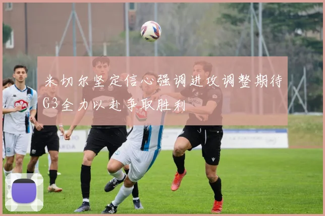 米切尔坚定信心强调进攻调整期待G3全力以赴争取胜利