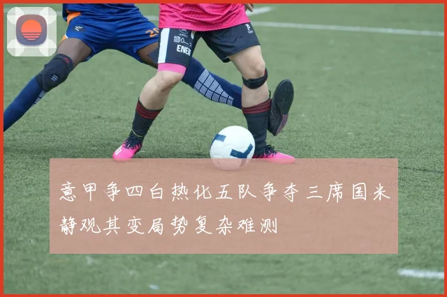 意甲争四白热化五队争夺三席国米静观其变局势复杂难测