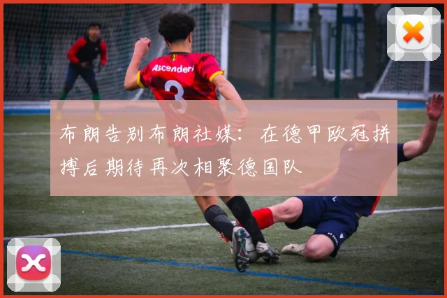 布朗告别布朗社媒：在德甲欧冠拼搏后期待再次相聚德国队